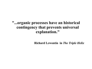"...organic processes have an historical
contingency that prevents universal
explanation."
Richard Lewontin in The Triple Helix
 