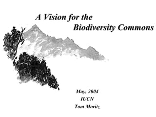 A Vision for theA Vision for the
Biodiversity CommonsBiodiversity Commons
May, 2004
IUCN
Tom Moritz
 