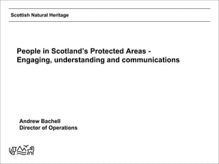 Scottish Natural Heritage




  People in Scotland’s Protected Areas -
  Engaging, understanding and communications




   Andrew Bachell
   Director of Operations
 