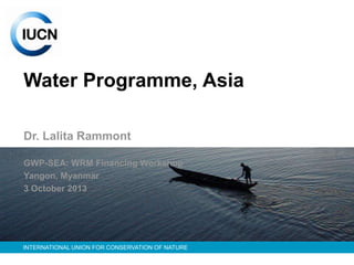 Water Programme, Asia
Dr. Lalita Rammont
GWP-SEA: WRM Financing Workshop
Yangon, Myanmar
3 October 2013

INTERNATIONAL UNION FOR CONSERVATION OF NATURE

 