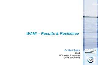 WANI – Results & Resilience



                     Dr Mark Smith
                                 Head
                IUCN Water Programme
                    Gland, Switzerland
 