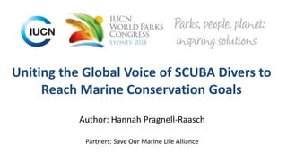 Uniting the Global Voice of SCUBA Divers to 
Reach Marine Conservation Goals 
Author: Hannah Pragnell-Raasch 
Partners: Save Our Marine Life Alliance 
 