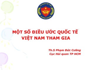 MỘT SỐ ĐIỀU ƯỚC QUỐC TẾ
VIỆT NAM THAM GIA
Th.S Phạm Đức Cường
Cục Hải quan TP HCM
 