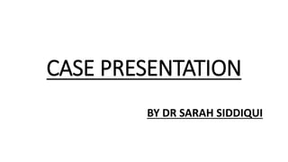 CASE PRESENTATION
BY DR SARAH SIDDIQUI
 