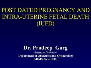 POST DATED PREGNANCY AND INTRA-UTERINE FETAL DEATH (IUFD) Dr. Pradeep  Garg Assistant Professor  Department of Obstetrics and Gynaecology AIIMS, New Delhi 