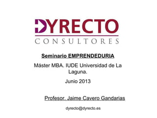 Seminario EMPRENDEDURIA
Máster MBA. IUDE Universidad de La
Laguna.
Junio 2013
Profesor. Jaime Cavero Gandarias
dyrecto@dyrecto.es
 