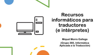 Recursos
informáticos para
traductores
(e intérpretes)
Miquel Morro Gallego
(Grupo 360, Informática
Aplicada a la Traducción)
 