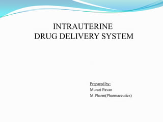 INTRAUTERINE
DRUG DELIVERY SYSTEM




           Prepared by:
           Murari Pavan
           M.Pharm(Pharmaceutics)
 