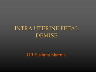 INTRA UTERINE FETAL
DEMISE
DR Sushma Sharma
 