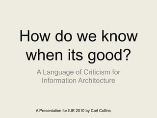 How do we know when its good?A Language of Criticism for Information ArchitectureA Presentation for IUE 2010 by Carl Collins
