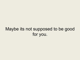 Maybe its not supposed to be good for you.