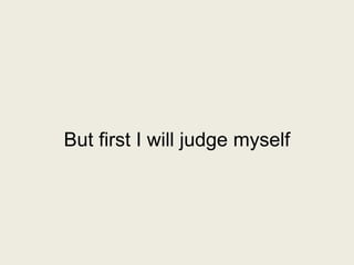 But first I will judge myself