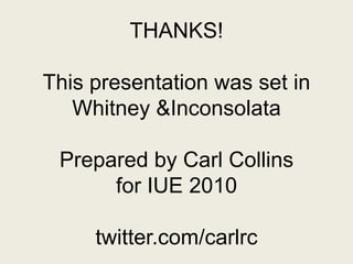 THANKS!This presentation was set inWhitney &InconsolataPrepared by Carl Collinsfor IUE 2010twitter.com/carlrc