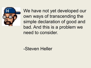 We have not yet developed our own ways of transcending the simple declaration of good and bad. And this is a problem we need to consider.-Steven Heller