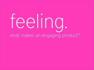 feeling.
what makes an engaging product?
 