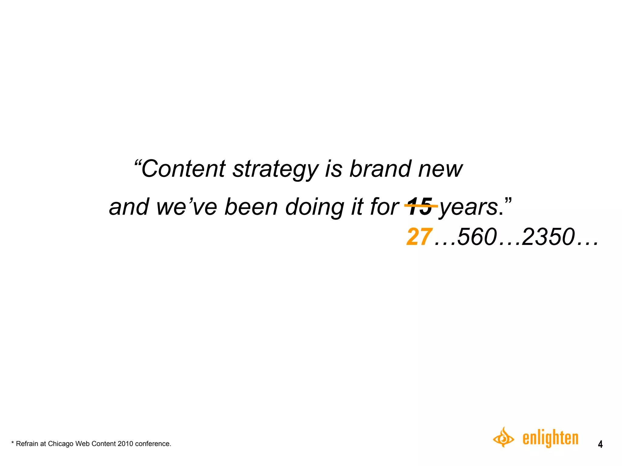“ Content strategy is brand new and we’ve been doing it for  15  years .” 27 …560…2350… * Refrain at Chicago Web Content 2010 conference.  