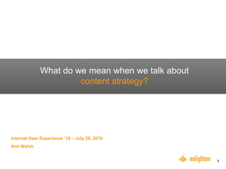 What do we mean when we talk about  content strategy? Internet User Experience ‘10 – July 26, 2010 Ami Walsh 