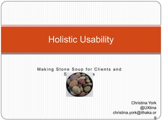 Holistic Usability Making Stone Soup for Clients and Stakeholders Christina York @UXtina christina.york@ithaka.org 