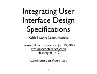 Integrating User
Interface Design
  Speciﬁcations
     Keith Instone @keithinstone

Internet User Experience, July 19, 2012
      http://iueconference.com/
           Hashtag: #iue12

     http://instone.org/iue-integui

                   1
                                          1
 