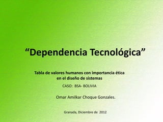 “Dependencia Tecnológica”
 Tabla de valores humanos con importancia ética
             en el diseño de sistemas
               CASO: BSA- BOLIVIA

            Omar Amilkar Choque Gonzales.


                Granada, Diciembre de 2012
 