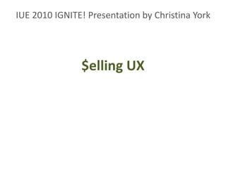 IUE 2010 IGNITE! Presentation by Christina York
$elling UX
 