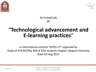 An Invited talk
On
“Technological advancement and
E-learning practices”
in International seminar “MTES-17” organized by
Deptt of ECE/EE/Phy, WIE & IEEE students chapter, Integral University
Date: 03 Aug 2017
8/3/2017
Power of Goals by Dr. N R Kidwai,
Professor & Dean, JIT Jahangirabad
1
 