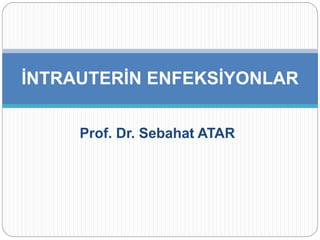 Prof. Dr. Sebahat ATAR
İNTRAUTERİN ENFEKSİYONLAR
 