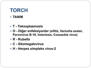 TORCH
 TANIM
 T - Toksoplazmozis
 O - Diğer enfeksiyonlar (sifiliz, Varicella zoster,
Parvovirus B-19, listeriosis, Coxsackie virus)
 R - Rubella
 C - Sitomegalovirus
 H - Herpes simpleks virus-2
 