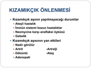 KIZAMIKÇIK ÖNLENMESİ
 Kızamıkçık aşının yapılmayacağı durumlar
 Ateşli hastalık
 İmmün sistemi bozun hastalıklar
 Neomycine karşı anaflaksi öyküsü
 Gebelik
 Kızamıkçık aşısının yan etkileri
 Nadir görülür
 Artrit -Artralji
 Döküntü -Ateş
 Adenopati
 
