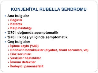 KONJENİTAL RUBELLA SENDROMU
 Ana bulgular
 Sağırlık
 Katarak
 Kalp hastalığı
 %70’i doğumda asemptomatik
 %70’i ilk beş yıl içinde semptomatik
 Geç bulgular:
 İşitme kaybı (%80)
 Endokrin bozukluklar (diyabet, tiroid sorunları, vb)
 Göz sorunları
 Vasküler hastalıklar
 İmmün defektler
 İlerleyici panensefalit
 