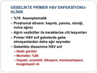 GEBELİKTE PRİMER HSV ENFEKSİYONU-
KLİNİK
 %70 Asemptomatik
 Prodromal dönem: kaşıntı, yanma, nöralji,
vulva ağrısı
 Ağrılı veziküller ile karakterize cilt lezyonları
 Primer HSV enf gebelerde gebe
olmayanlardan daha ağır seyreder
 Gebelikte dissemine HSV enf
 Nadir görülür
 Mortalite: %50
 Hepatit, ensefalit, lökopeni, trombositopeni,
koagülopati vb
 