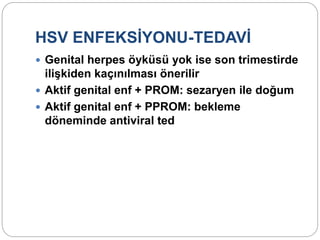 HSV ENFEKSİYONU-TEDAVİ
 Genital herpes öyküsü yok ise son trimestirde
ilişkiden kaçınılması önerilir
 Aktif genital enf + PROM: sezaryen ile doğum
 Aktif genital enf + PPROM: bekleme
döneminde antiviral ted
 