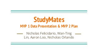 StudyMates
MVP 1 Data Presentation & MVP 2 Plan
Nicholas Felicidario, Wan-Ting
Lin, Aaron Loo, Nicholas Orlando
 
