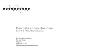Des data et des Hommes
9 avril 2015 - Meetup Machine Learning
Contact Mémorandum:
Romain Jouin
Associé
06 52 86 87 30
romain.jouin@memorandum.pro
 