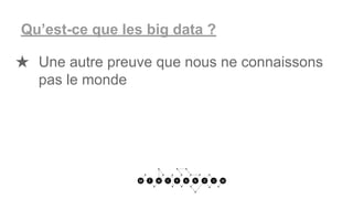 Qu’est-ce que les big data ?
★ Une autre preuve que nous ne connaissons
pas le monde
 