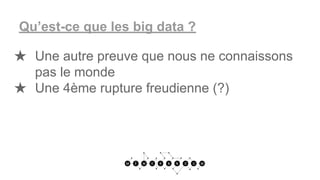 Qu’est-ce que les big data ?
★ Une autre preuve que nous ne connaissons
pas le monde
★ Une 4ème rupture freudienne (?)
 
