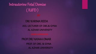 Intrauterine Fetal Demise
( IUFD )
BY
DR/ KARIMAREDA
ASS. LECTURER OF OBS.& GYNA
AL AZHAR UNIVERSITY
UNDER SUPERVISION
PROF.DR/ HANAA OMAR
PROF. OF OBS. & GYNA
AL AZHAR UNIVERSITY
 