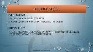 OTHER CAUSES
IATROGENIC
• EXTERNAL CEPHALIC VERSION
• DRUGS (QUININE BEYOND THERAPEUTIC DOSE)
IDIOPATHIC
• CAUSE REMAINS U...
