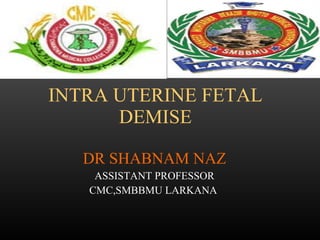 INTRA UTERINE FETAL DEMISE DR SHABNAM NAZ ASSISTANT PROFESSOR CMC,SMBBMU LARKANA  