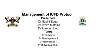 Management of IUFD Protocol
Presenters
Dr Sabiiti Edgar
Dr Gwazo Mathias
Dr Ibanda Hood
Tutors
Dr Tabuley J
Dr Namagembe I
Dr Namusoke F
Prof Byamugisha J
 