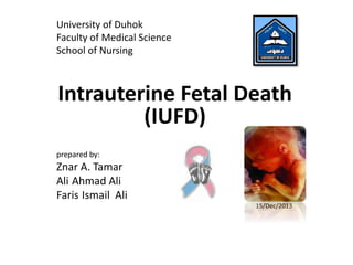 University of Duhok 
Faculty of Medical Science 
School of Nursing 
Intrauterine Fetal Death 
(IUFD) 
prepared by: 
Znar A. Tamar 
Ali Ahmad Ali 
Faris Ismail Ali 
15/Dec/2013 
 