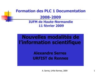 Formation des PLC 1 Documentation  2008-2009   IUFM de Haute-Normandie  11 février 2009 Nouvelles modalités de l’information scientifique  Alexandre Serres  URFIST de Rennes 