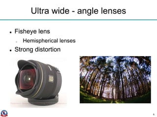 Ultra wide - angle lenses
 Fisheye lens
o Hemispherical lenses
 Strong distortion
6
 