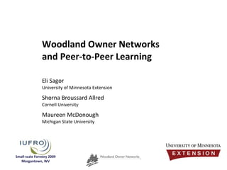 Woodland Owner Networks  and Peer-to-Peer Learning Eli Sagor University of Minnesota Extension Shorna Broussard Allred Cornell University Maureen McDonough Michigan State University Small-scale Forestry 2009 Morgantown, WV 