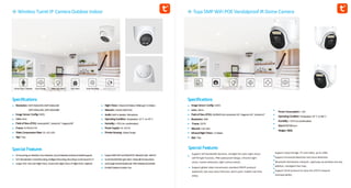 Tuya 5MP WiFi POE Vandalproof IR Dome Camera
Specifications
Resolution:5MP:2560x1920,4MP:2560x1440
3MP:2304x1296,2MP:1920x1080
Image Sensor Config:CMOS
Lens:4mm
Field ofView(FOV):Horizontal83°,Vertical45°,Diagonal98°
Frame:15FPS/25FPS
Video Compression Rate:SD, HD,UHD
App:Tuya
Special Features
AIHumanFigureDetection,FaceDetection,SoundDetection(IndividualModelSupport)
SOS RemoteAlarm EventRecording,IntelligentRecording,RecordingCanBeSavedForA
LongerTime Full-colorNightVision,SmartColorNightVision,IRNightVision Optional
Night Vision: Infrared20Meters/WhiteLight15Meters
Network:2.4G/5GWIFI/RJ45
Audio:Built-inSpeaker,Microphone
OperatingCondition:Temperature:-10°C to+50°C
Humidity:<95% (no condensation)
PowerSupply:DC 12V1A
PrivateHousing:UniqueDesign
SupportBothWiFiandWiredRJ45NetworkCable Saferfor
SmartSiren&WhiteLightAlarm WorkwithAmazonAlexa
andGoogleAssistant(Optional) IP66Waterproof,Suitable
forBothOutdoororIndoorUse
Wireless TurretIP Camera Outdoor Indoor
HumanFigure Detection Cloud Storage WhiteLight Alarm Siren Alarm SmartRecording
Specifications
Image Sensor Config:CMOS
Lens: 2.8mm
Field ofView(FOV):3MP(MC3LA):Horizontal118°,Diagonal145°,Vertical63°
Resolution:5MP
Frame:25FPS
Network:2.4G WiFi
InfraredNight Vision: 15Meters
App: Tuya
PowerConsumption:≤1W
OperatingCondition:Temperature:-20°C to+80°C
Humidity:<95% (nocondensation)
Size:84*60*98.5mm
Weight:580G
Special Features
Support self-bandwidth dynamic, starlight full color night vision,
self-fill light function, IP66 waterproof design, infrared night
vision, motion detection, light control switch;
Support global video transmission standard ONVIF protocol
(optional), two-way voice intercom, alarm push, mobile real-time
video;
Support cloud storage, TF card video, up to 128G
Support humanoid detection and voice detection
Bluetooth distribution network, rapid pop-up window one-key
addition, intelligent fast map.
Support Onvif protocol to solve the VCR IP network
interoperability.
 