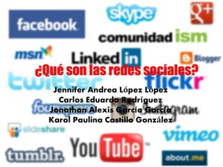 ¿Qué son las redes sociales? 
Jennifer Andrea López López 
Carlos Eduardo Rodríguez 
Jonathan Alexis García García 
Karol Paulina Castillo González 
 