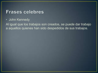 • John Kennedy
Al igual que los trabajos son creados, se puede dar trabajo
a aquellos quienes han sido despedidos de sus trabajos.

 