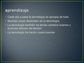 • Cada día q pasa la tecnología se apropia de todo
• Muchas cosas dependen de la tecnología
• La tecnología también ha tenido cambios buenos y
avances atreves del tiempo
• La tecnología ha hecho cosas buenas

 