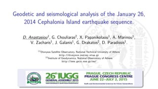 Geodetic and seismological analysis of the January 26,
2014 Cephalonia Island earthquake sequence.
D. Anastasiou1
, G. Chouliaras2
, X. Papanikolaou1
, A. Marinou1
,
V. Zacharis1
, J. Galanis1
, G. Drakatos2
, D. Paradissis1
.
(1)
Dionysos Satellite Observatory, National Technical University of Athens
http://dionysos.survey.ntua.gr
(2)
Institute of Geodynamics, National Observatory of Athens
http://www.gein.noa.gr/en/
 