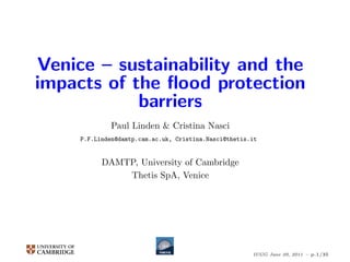 Venice – sustainability and the
impacts of the ﬂood protection
            barriers
              Paul Linden & Cristina Nasci
     P.F.Linden@damtp.cam.ac.uk, Cristina.Nasci@thetis.it


           DAMTP, University of Cambridge
               Thetis SpA, Venice




                                                       IUGG June 29, 2011 – p.1/35
 